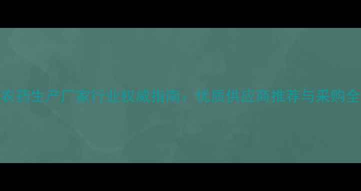 图片 广西农药生产厂家行业权威指南：优质供应商推荐与采购全攻略