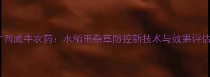 图片 广西威牛农药：水稻田杂草防控新技术与效果评估1