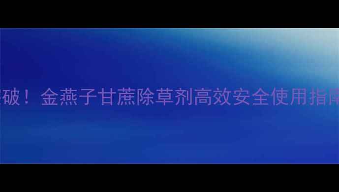 图片 广西甘蔗种植新突破！金燕子甘蔗除草剂高效安全使用指南及效果实测报告1