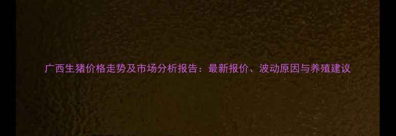 图片 广西生猪价格走势及市场分析报告：最新报价、波动原因与养殖建议