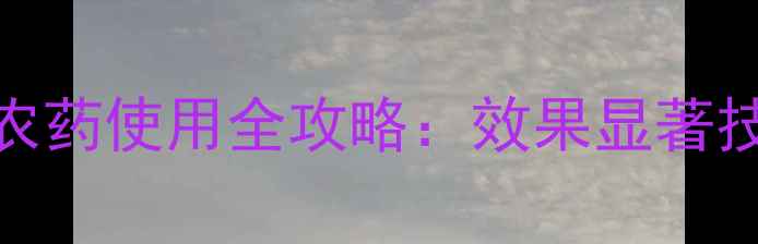 图片 广西田园特拿农药使用全攻略：效果显著技巧与注意事项
