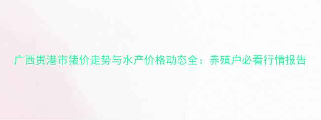 图片 广西贵港市猪价走势与水产价格动态全：养殖户必看行情报告