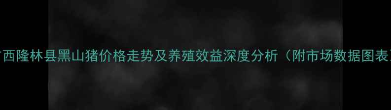 图片 广西隆林县黑山猪价格走势及养殖效益深度分析（附市场数据图表）