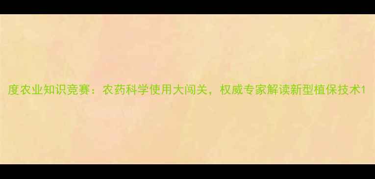 图片 度农业知识竞赛：农药科学使用大闯关，权威专家解读新型植保技术1