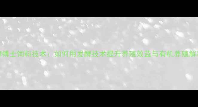 图片 康地酵博士饲料技术：如何用发酵技术提升养殖效益与有机养殖解决方案
