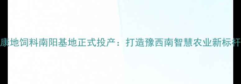 图片 康地饲料南阳基地正式投产：打造豫西南智慧农业新标杆
