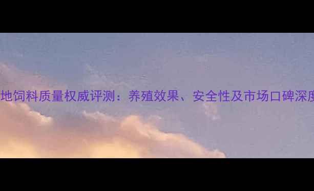 图片 康地饲料质量权威评测：养殖效果、安全性及市场口碑深度1