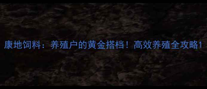 图片 康地饲料：养殖户的黄金搭档！高效养殖全攻略1