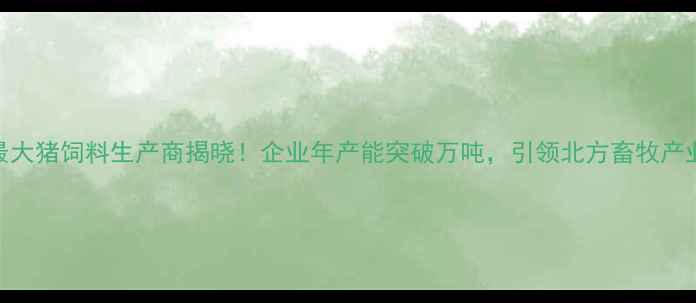 图片 廊坊最大猪饲料生产商揭晓！企业年产能突破万吨，引领北方畜牧产业升级