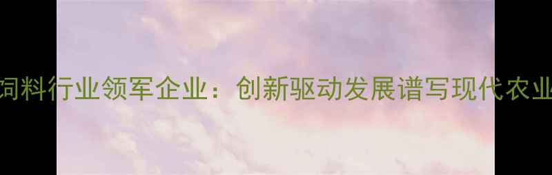 图片 开封市饲料行业领军企业：创新驱动发展谱写现代农业新篇章