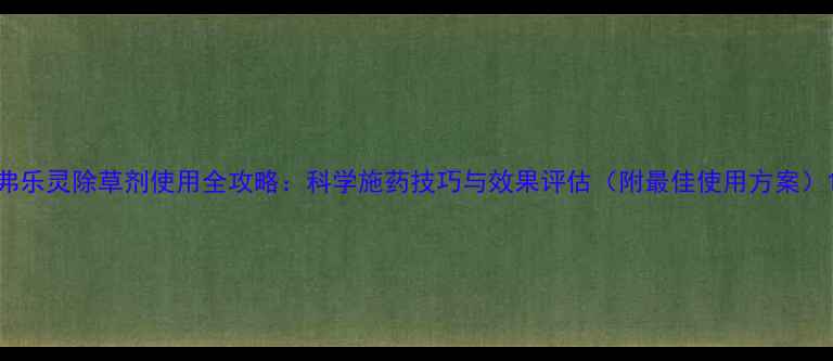 图片 弗乐灵除草剂使用全攻略：科学施药技巧与效果评估（附最佳使用方案）1