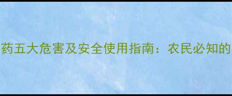 图片 强碱性农药五大危害及安全使用指南：农民必知的防护措施