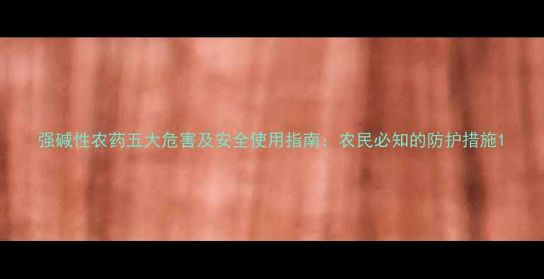 图片 强碱性农药五大危害及安全使用指南：农民必知的防护措施1