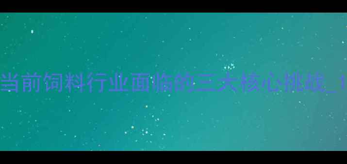 图片 当前饲料行业面临的三大核心挑战_1