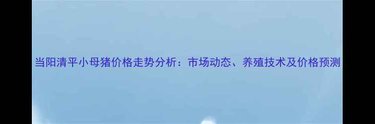 图片 当阳清平小母猪价格走势分析：市场动态、养殖技术及价格预测