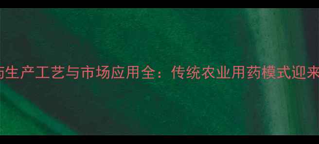 图片 彩色农药原药生产工艺与市场应用全：传统农业用药模式迎来变革性突破1