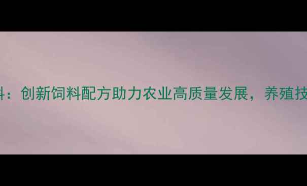 图片 徐州中慧饲料：创新饲料配方助力农业高质量发展，养殖技术升级指南1