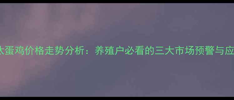 图片 徐州淘汰蛋鸡价格走势分析：养殖户必看的三大市场预警与应对策略1