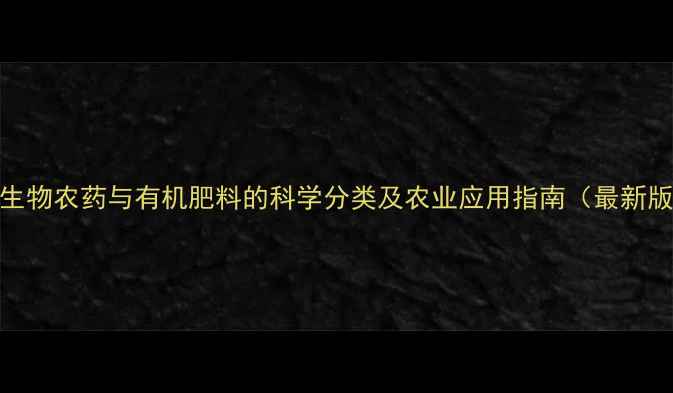 图片 微生物农药与有机肥料的科学分类及农业应用指南（最新版）