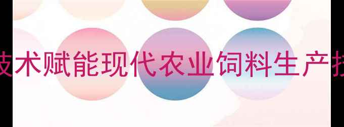图片 德州六和饲料有限公司：技术赋能现代农业饲料生产技术创新领跑行业（深度）