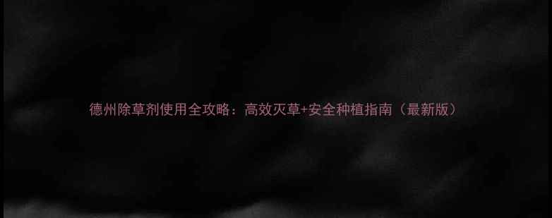 图片 德州除草剂使用全攻略：高效灭草+安全种植指南（最新版）
