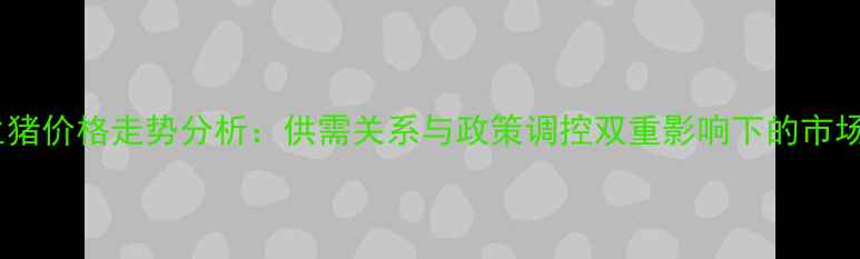 图片 德惠生猪价格走势分析：供需关系与政策调控双重影响下的市场预测1