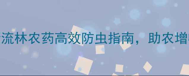 图片 必看！新流林农药高效防虫指南，助农增收这样做