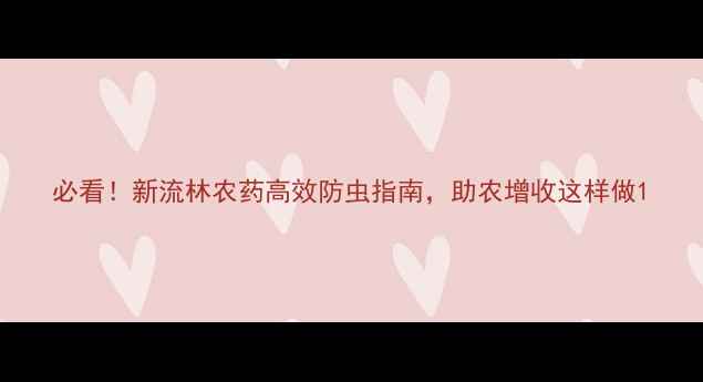 图片 必看！新流林农药高效防虫指南，助农增收这样做1