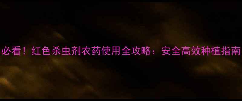 图片 必看！红色杀虫剂农药使用全攻略：安全高效种植指南
