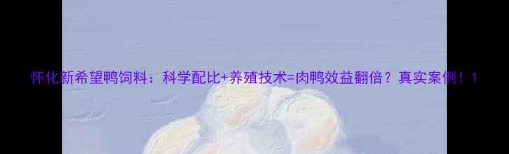图片 怀化新希望鸭饲料：科学配比+养殖技术=肉鸭效益翻倍？真实案例！1