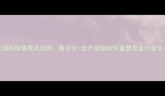 图片 恒兴饲料销售模式创新：数字化+全产业链如何重塑农业行业生态？