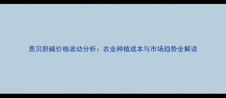 图片 恩贝胆碱价格波动分析：农业种植成本与市场趋势全解读