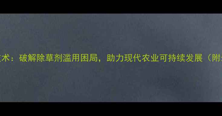 图片 抗除草剂技术：破解除草剂滥用困局，助力现代农业可持续发展（附最新数据）