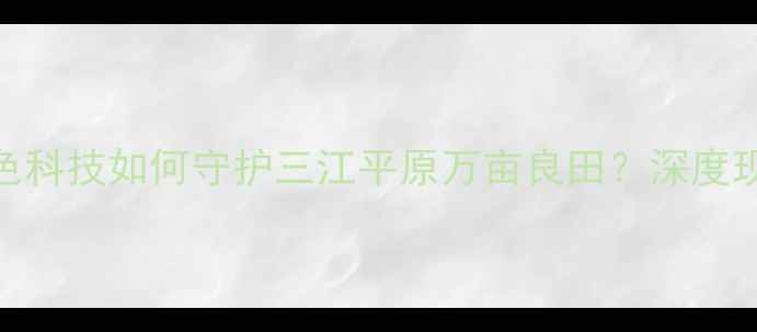 图片 探秘佳木斯农药厂：绿色科技如何守护三江平原万亩良田？深度现代农业安全生产新标杆