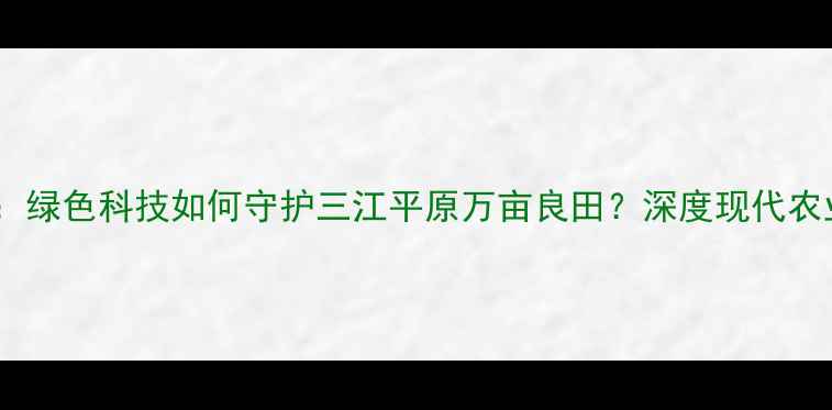 图片 探秘佳木斯农药厂：绿色科技如何守护三江平原万亩良田？深度现代农业安全生产新标杆1