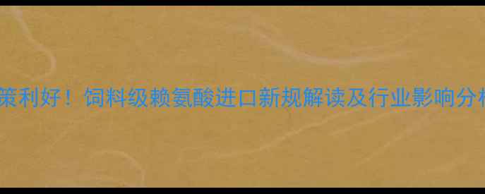 图片 政策利好！饲料级赖氨酸进口新规解读及行业影响分析1