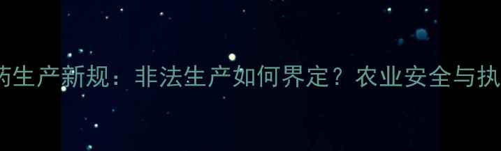图片 政策法规农药生产新规：非法生产如何界定？农业安全与执法严查全！1