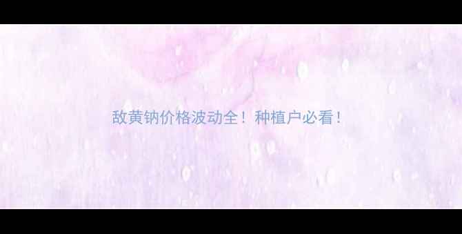 图片 敌黄钠价格波动全！种植户必看！
