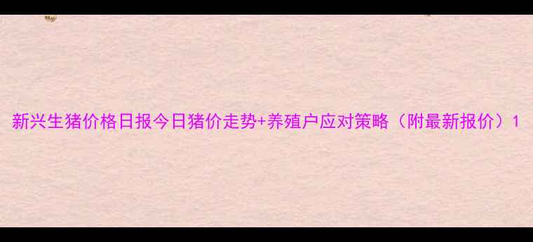 图片 新兴生猪价格日报今日猪价走势+养殖户应对策略（附最新报价）1