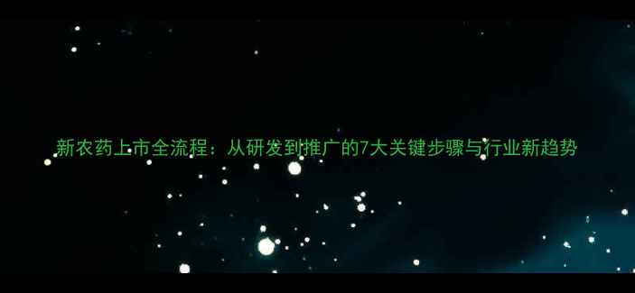 图片 新农药上市全流程：从研发到推广的7大关键步骤与行业新趋势