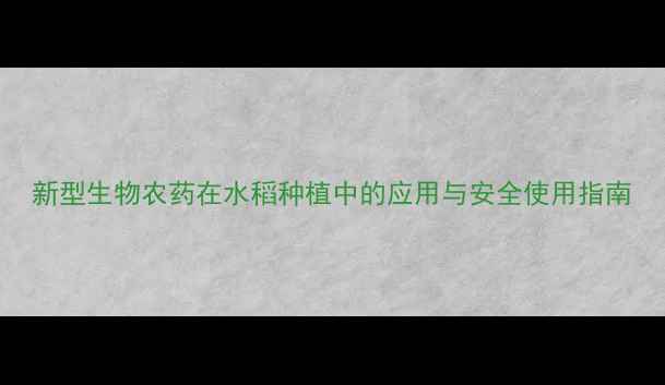 图片 新型生物农药在水稻种植中的应用与安全使用指南