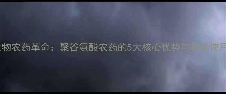 图片 新型生物农药革命：聚谷氨酸农药的5大核心优势与科学使用指南1