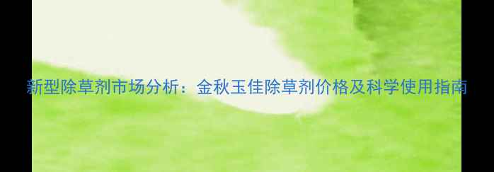 图片 新型除草剂市场分析：金秋玉佳除草剂价格及科学使用指南