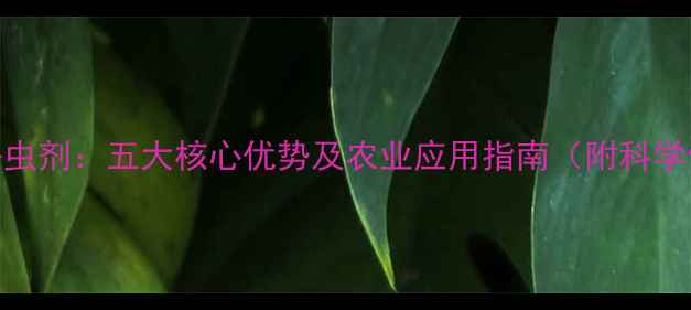 图片 新烟碱类杀虫剂：五大核心优势及农业应用指南（附科学使用方案）