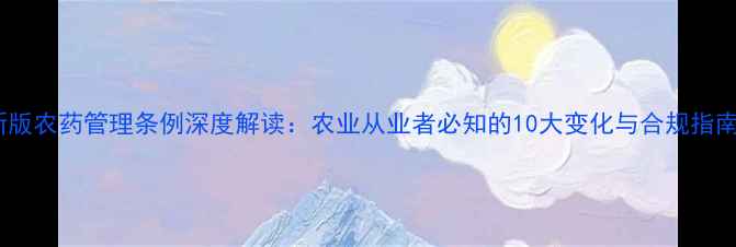 图片 新版农药管理条例深度解读：农业从业者必知的10大变化与合规指南1