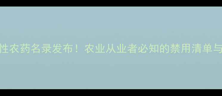 图片 新版限制性农药名录发布！农业从业者必知的禁用清单与替代方案