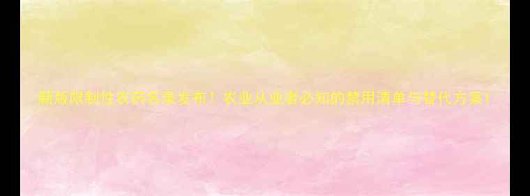 图片 新版限制性农药名录发布！农业从业者必知的禁用清单与替代方案1