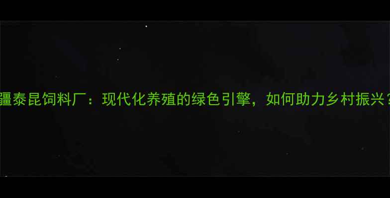 图片 新疆泰昆饲料厂：现代化养殖的绿色引擎，如何助力乡村振兴？1