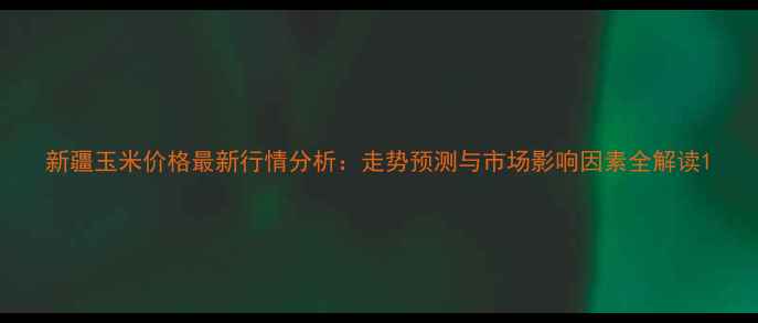 图片 新疆玉米价格最新行情分析：走势预测与市场影响因素全解读1