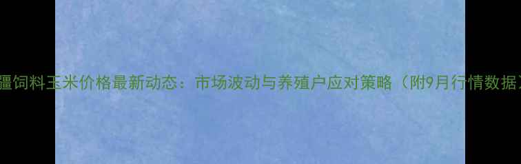 图片 新疆饲料玉米价格最新动态：市场波动与养殖户应对策略（附9月行情数据）1